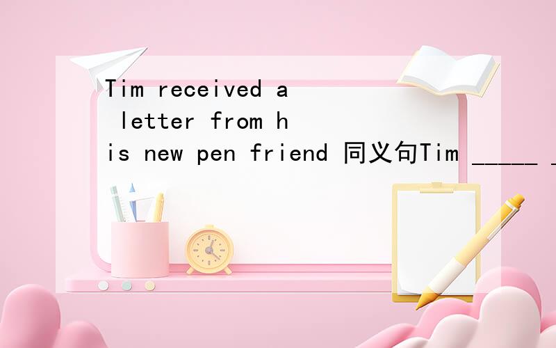 Tim received a letter from his new pen friend 同义句Tim _____ _____his new pen friend.