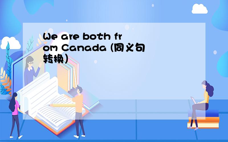 We are both from Canada (同义句转换）