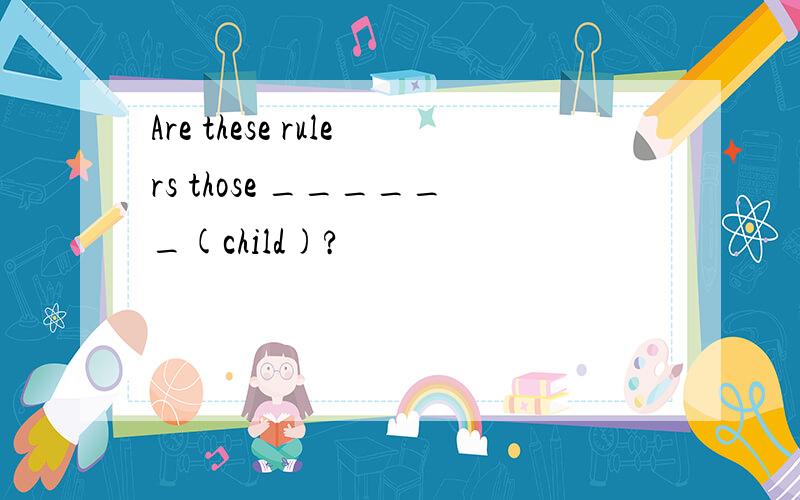 Are these rulers those ______(child)?