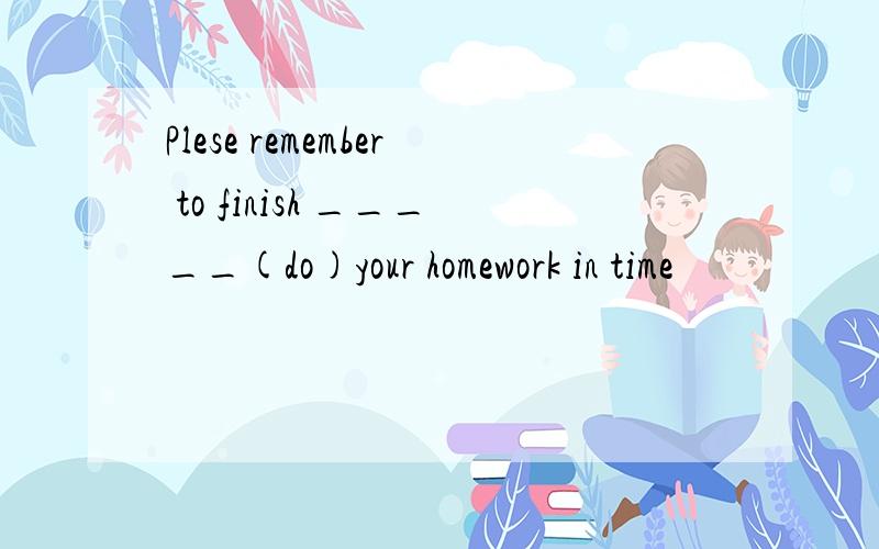 Plese remember to finish _____(do)your homework in time