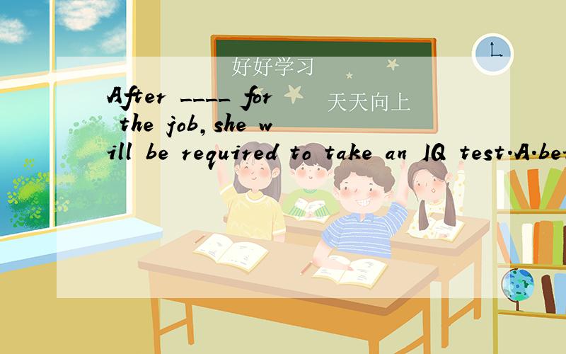 After ____ for the job,she will be required to take an IQ test.A.being interviewed B.having interviewed C.interviewed D.interviewingC错在哪里?