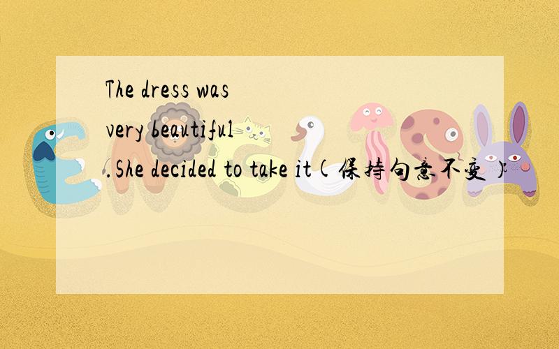 The dress was very beautiful.She decided to take it(保持句意不变）