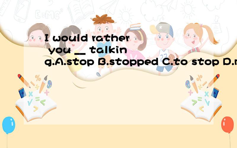 I would rather you __ talking.A.stop B.stopped C.to stop D.must stopwould rather一定要虚拟？
