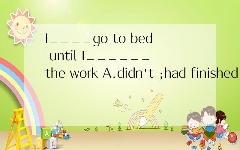 I____go to bed until I______the work A.didn't ;had finished B.don't finished为什么不是B,说原因