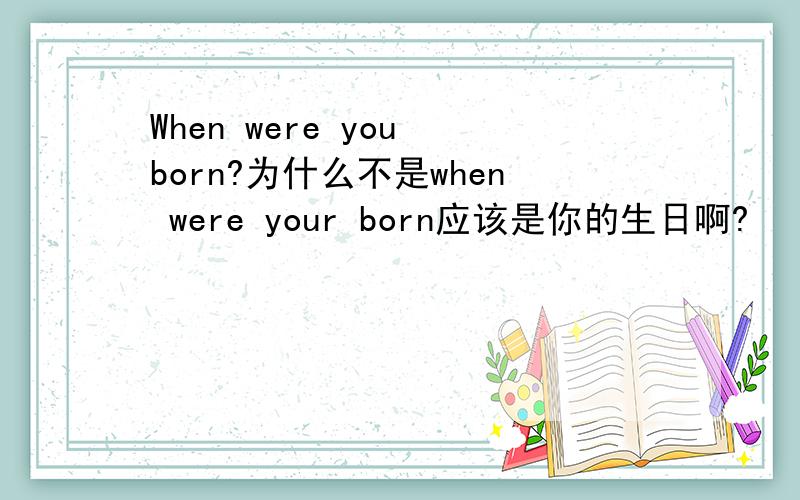 When were you born?为什么不是when were your born应该是你的生日啊?
