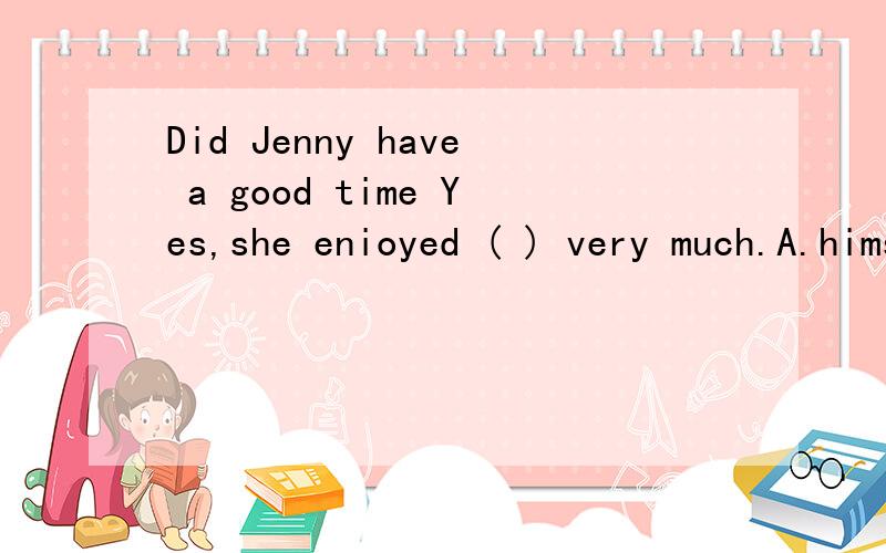 Did Jenny have a good time Yes,she enioyed ( ) very much.A.himself B herself B sheself