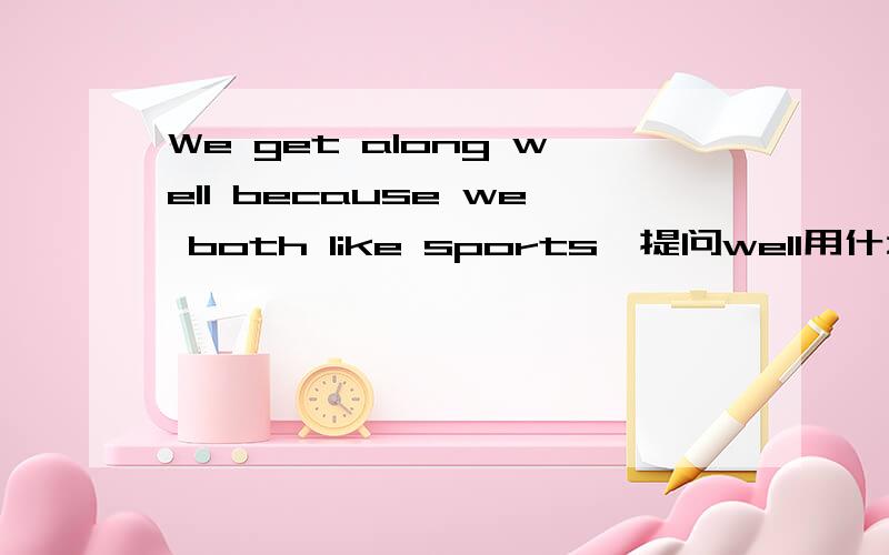 We get along well because we both like sports,提问well用什么提问