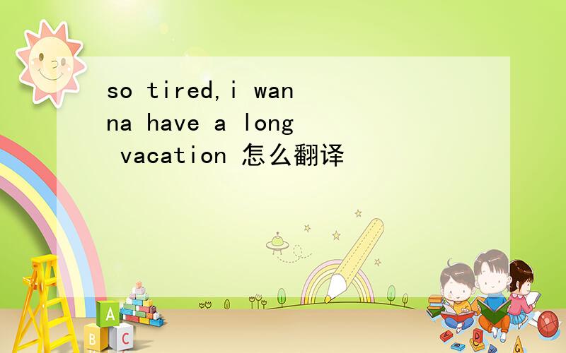 so tired,i wanna have a long vacation 怎么翻译