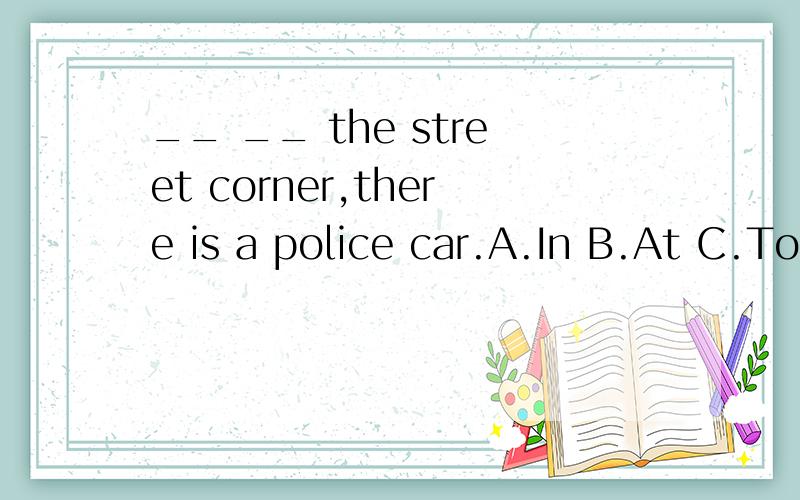 __ __ the street corner,there is a police car.A.In B.At C.To D.By