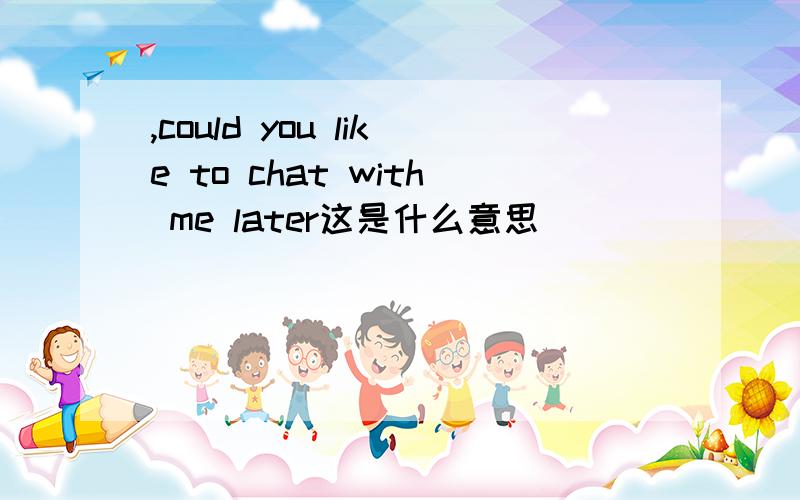 ,could you like to chat with me later这是什么意思