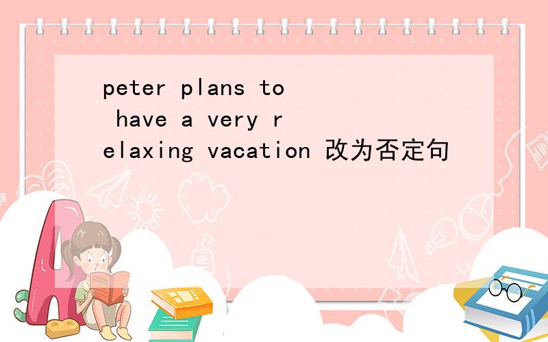 peter plans to have a very relaxing vacation 改为否定句
