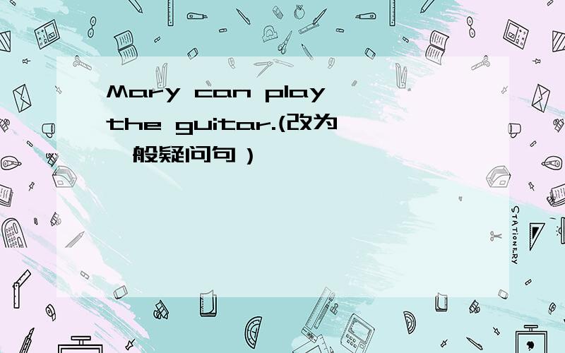 Mary can play the guitar.(改为一般疑问句）