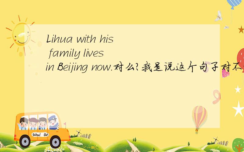 Lihua with his family lives in Beijing now.对么?我是说这个句子对不对，不是翻译！