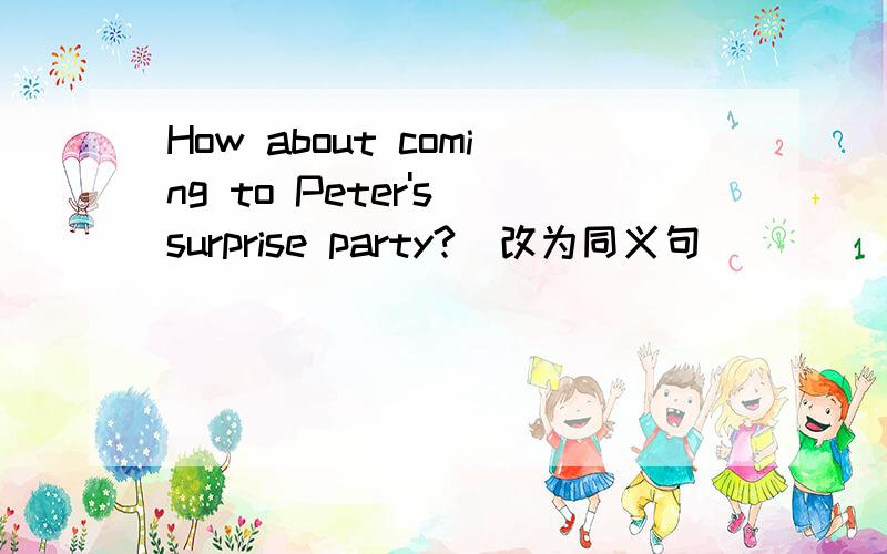 How about coming to Peter's surprise party?(改为同义句)______ _________coming to Peter's surprise party?