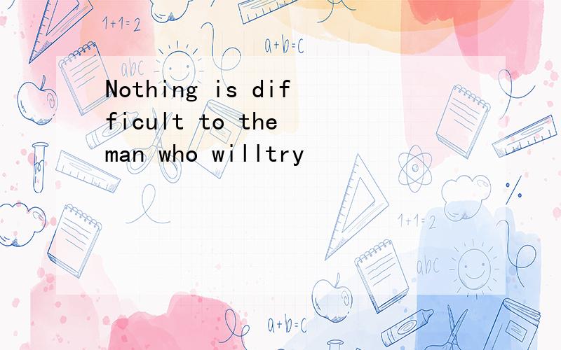 Nothing is difficult to the man who willtry
