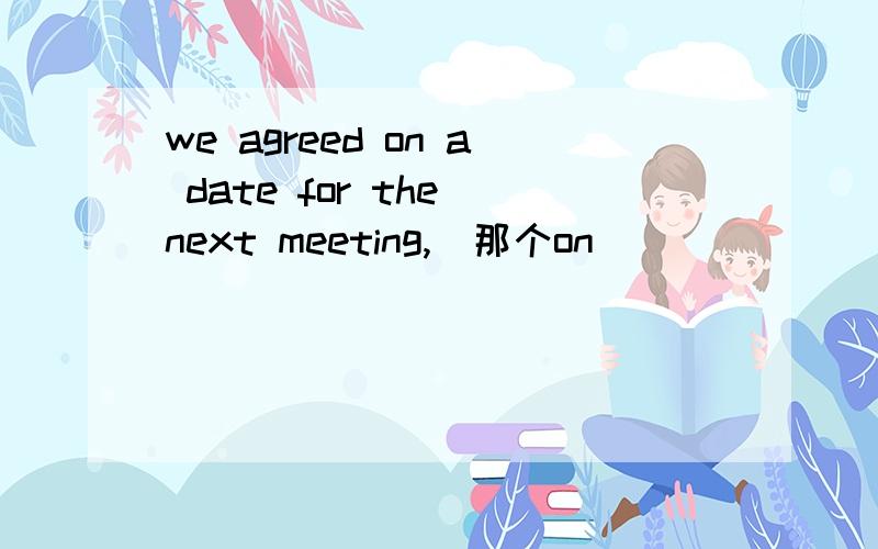 we agreed on a date for the next meeting,（那个on）