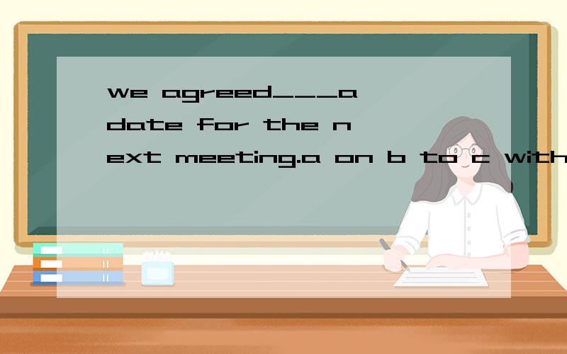 we agreed___a date for the next meeting.a on b to c with d at