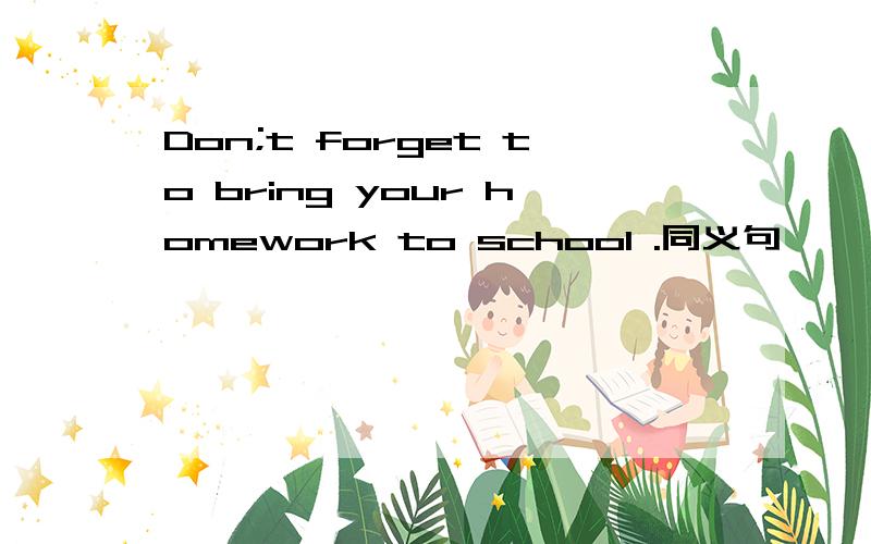 Don;t forget to bring your homework to school .同义句【  】【  】bring your homework to school