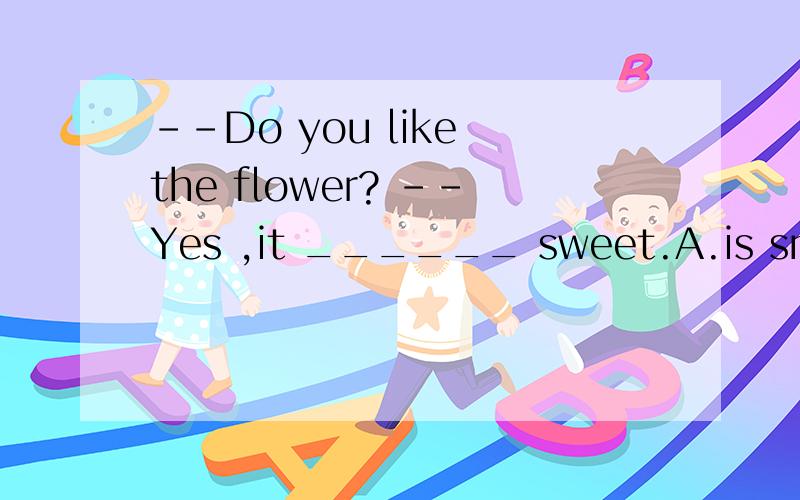 --Do you like the flower? --Yes ,it ______ sweet.A.is smelling          B.smells            C.smelt
