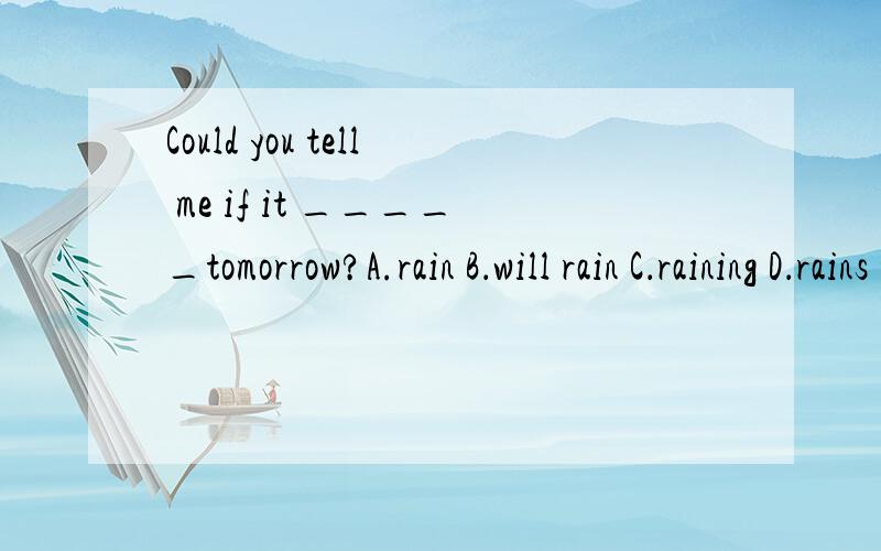 Could you tell me if it _____tomorrow?A.rain B．will rain C．raining D．rains tomorrow表明天的意思,那该选?