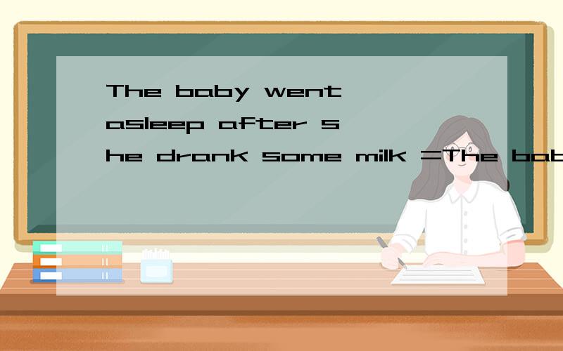 The baby went asleep after she drank some milk =The baby ____ go asleep ____ she drank some``