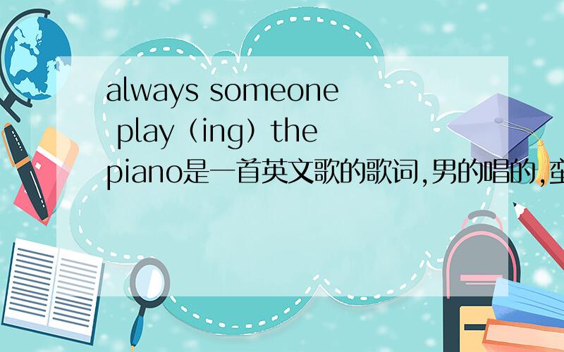 always someone play（ing）the piano是一首英文歌的歌词,男的唱的,蛮好听的