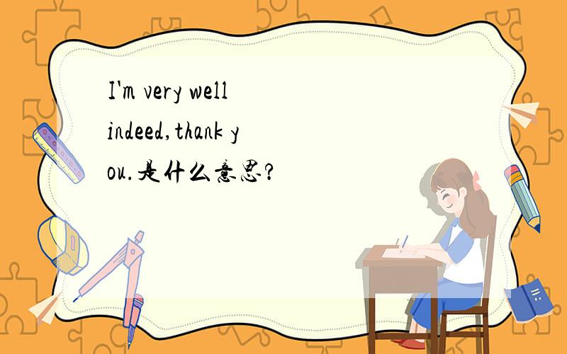 I'm very well indeed,thank you.是什么意思?