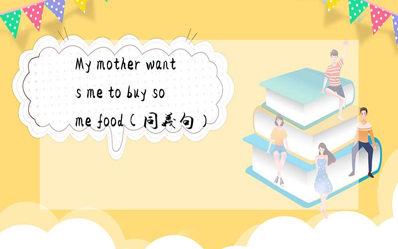 My mother wants me to buy some food(同义句）