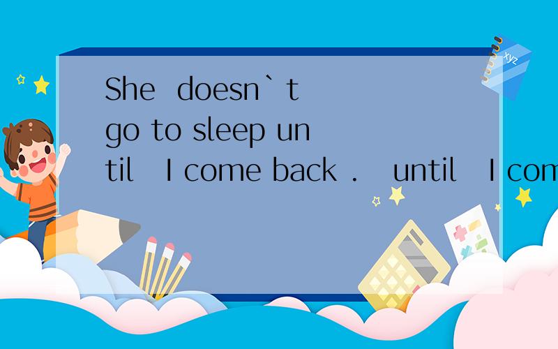 She  doesn`t  go to sleep until   I come back .   until   I come back   做什么语