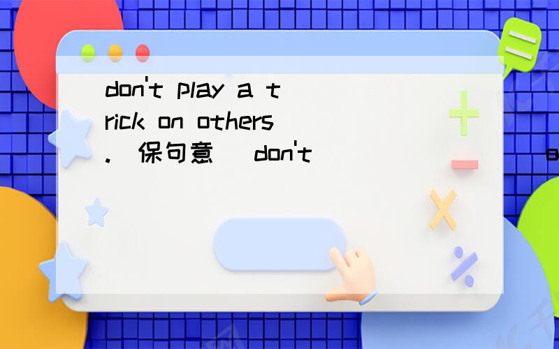 don't play a trick on others.(保句意) don't____ ____ of others.