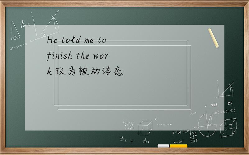 He told me to finish the work 改为被动语态