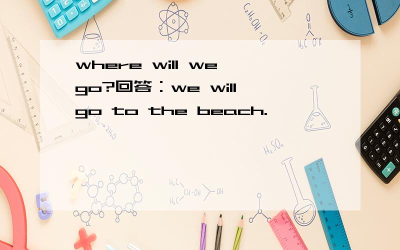 where will we go?回答：we will go to the beach.
