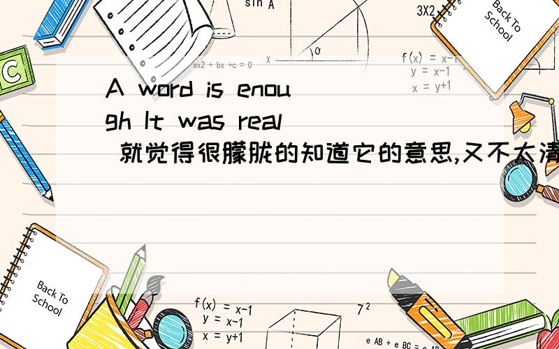 A word is enough It was real 就觉得很朦胧的知道它的意思,又不太清楚.