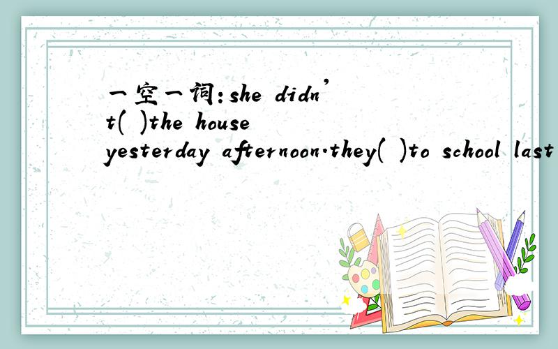 一空一词：she didn't( )the house yesterday afternoon.they( )to school last sunday.