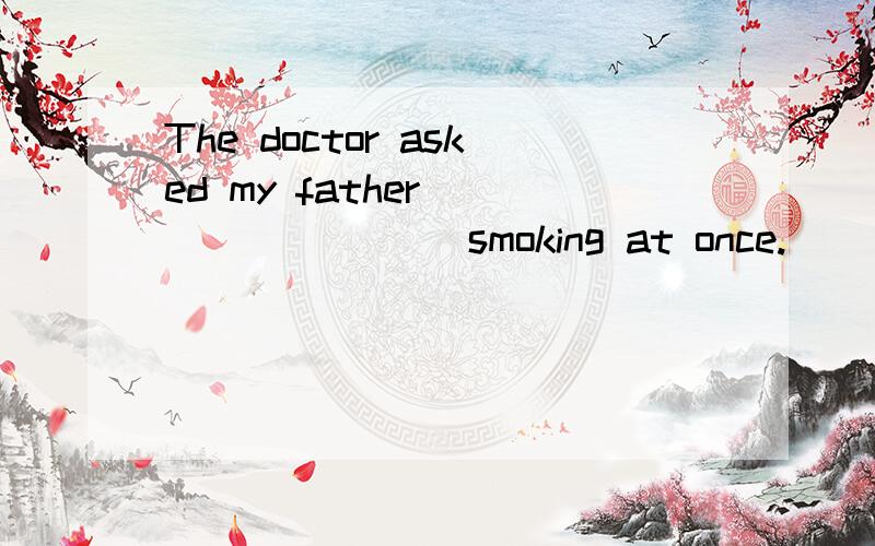 The doctor asked my father ________ smoking at once.