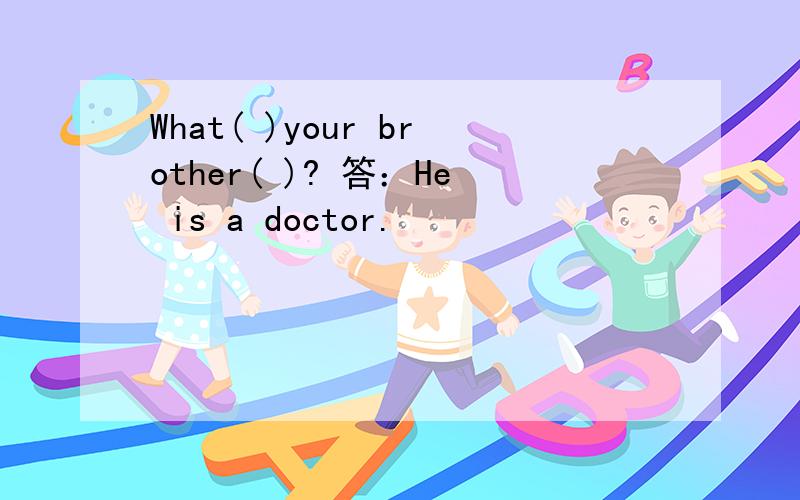 What( )your brother( )? 答：He is a doctor.