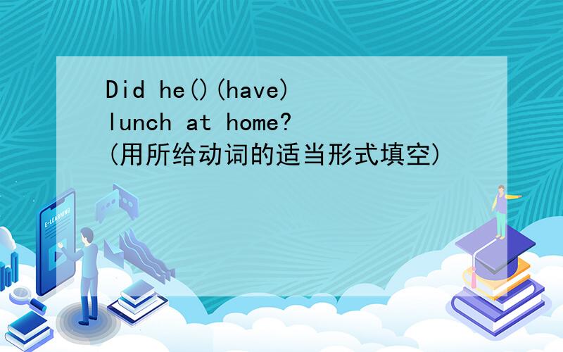 Did he()(have)lunch at home?(用所给动词的适当形式填空)
