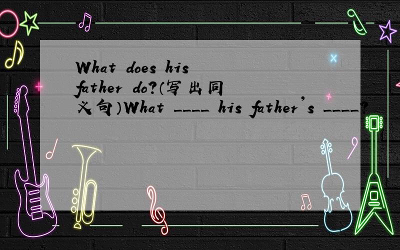 What does his father do?（写出同义句）What ____ his father's ____?