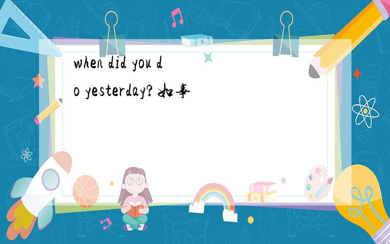 when did you do yesterday?如事