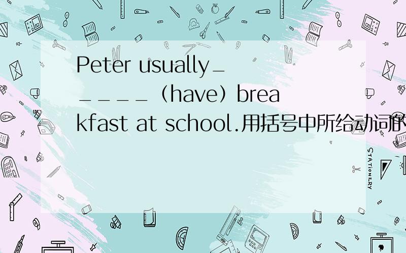 Peter usually_____（have）breakfast at school.用括号中所给动词的适当形式填空.