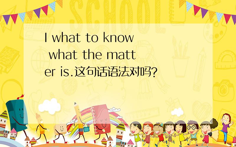 I what to know what the matter is.这句话语法对吗?