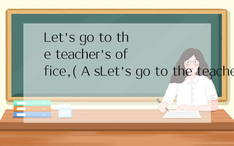 Let's go to the teacher's office,( A sLet's go to the teacher's office,( A shall we B will you C shall I