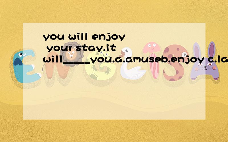 you will enjoy your stay.it will_____you.a.amuseb.enjoy c.laugh atd.please选哪个,为什么?