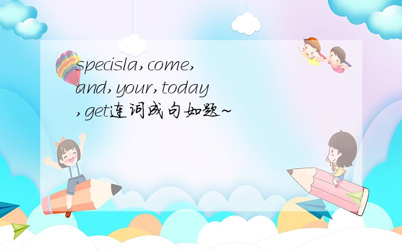specisla,come,and,your,today,get连词成句如题~