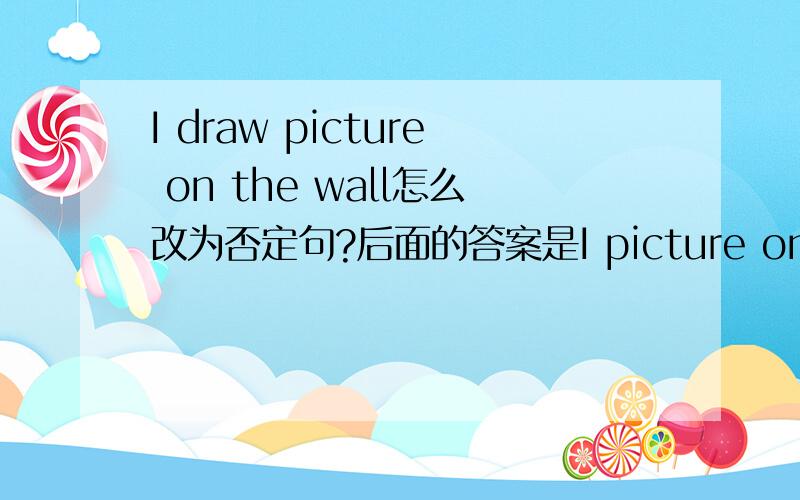 I draw picture on the wall怎么改为否定句?后面的答案是I picture on the wall.I和picture之间有两个空格!