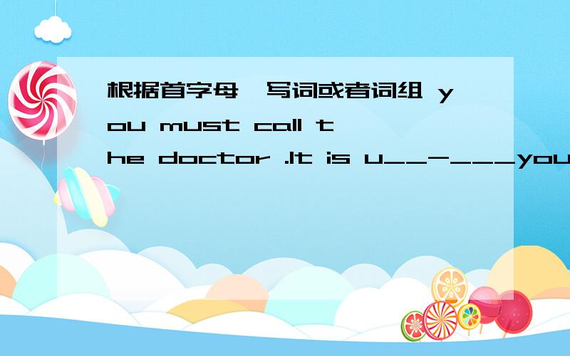 根据首字母,写词或者词组 you must call the doctor .It is u__-___you  don   't have  an  a ________so  you  must  wait  for   the  doctor