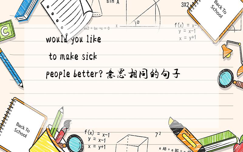 would you like to make sick people better?意思相同的句子