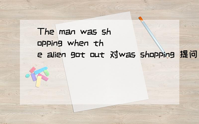 The man was shopping when the alien got out 对was shopping 提问
