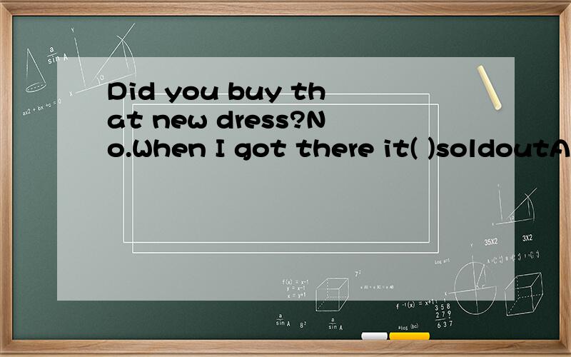 Did you buy that new dress?No.When I got there it( )soldoutA.was B.have been C.have D.had been