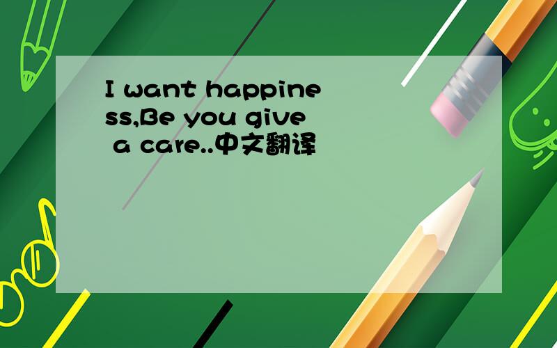 I want happiness,Be you give a care..中文翻译